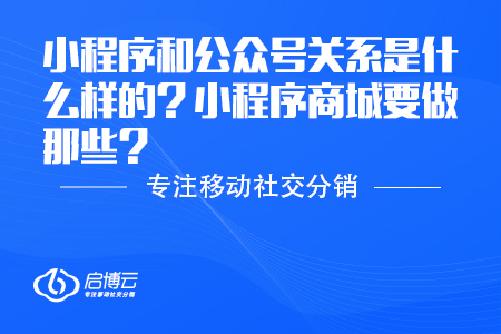 小程序和公眾號關(guān)系是什么樣的,？小程序商城要做那些,？