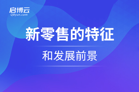 新零售的特征和發(fā)展前景是怎么樣的,？