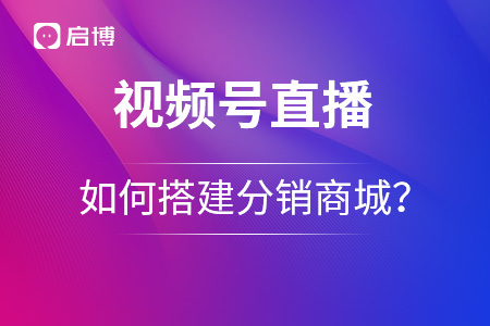 視頻號如何搭建分銷商城？優(yōu)勢在哪里,？