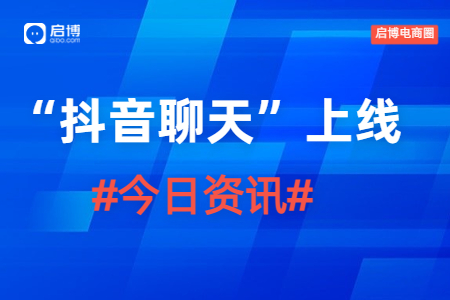 1月4日啟博電商圈資訊|抖音低調(diào)上線“抖音聊天”軟件,，意在補(bǔ)足社交功能