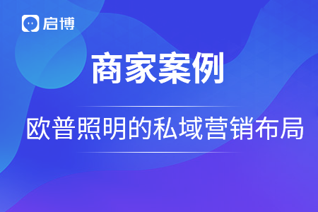 歐普照明戰(zhàn)略合作啟博,，用私域營銷構(gòu)建品牌護(hù)城河